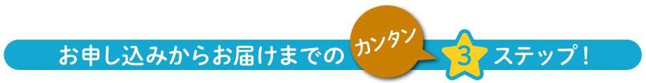 お申し込みからお届けまでのカンタン3ステップ!