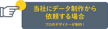 当社にデータ制作から依頼する場合（プロのデザイナーが制作！）